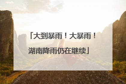 大到暴雨！大暴雨！湖南降雨仍在继续