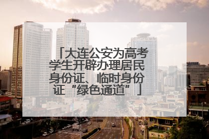 大连公安为高考学生开辟办理居民身份证、临时身份证“绿色通道”