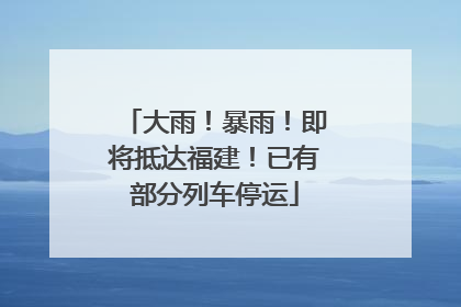 大雨！暴雨！即将抵达福建！已有部分列车停运