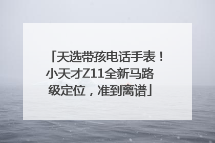 天选带孩电话手表！小天才Z11全新马路级定位，准到离谱