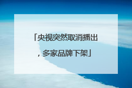 央视突然取消播出，多家品牌下架