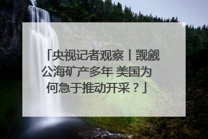 央视记者观察丨觊觎公海矿产多年 美国为何急于推动开采？