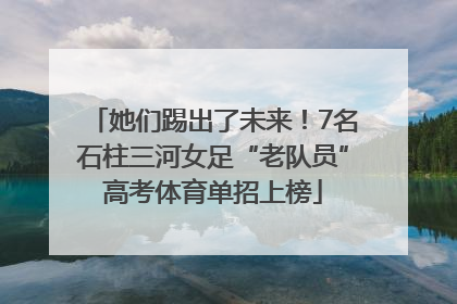她们踢出了未来！7名石柱三河女足“老队员”高考体育单招上榜
