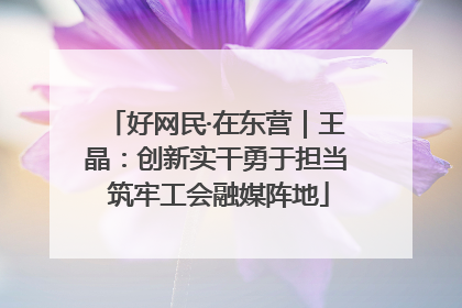 好网民·在东营｜王晶：创新实干勇于担当 筑牢工会融媒阵地