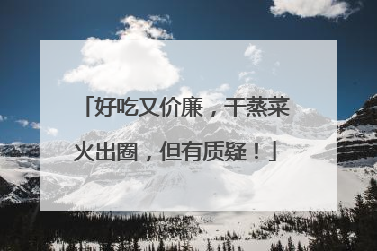 好吃又价廉，干蒸菜火出圈，但有质疑！
