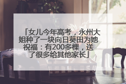 女儿今年高考，永州大姐种了一块向日葵田为她祝福：有200多棵，送了很多给其他家长