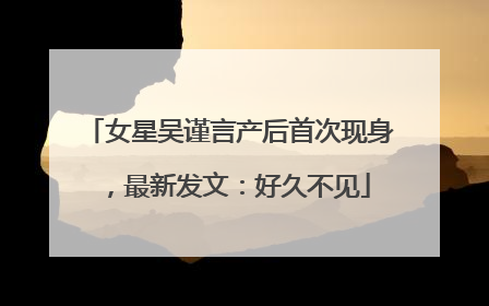 女星吴谨言产后首次现身，最新发文：好久不见