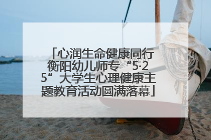 心润生命健康同行 衡阳幼儿师专“5·25”大学生心理健康主题教育活动圆满落幕