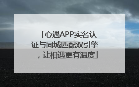 心遇APP实名认证与同城匹配双引擎，让相遇更有温度