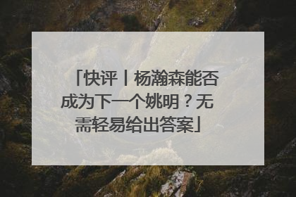 快评丨杨瀚森能否成为下一个姚明？无需轻易给出答案