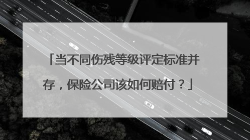 当不同伤残等级评定标准并存，保险公司该如何赔付？