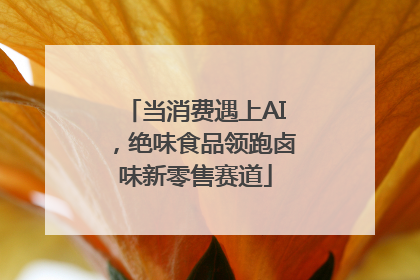 当消费遇上AI，绝味食品领跑卤味新零售赛道