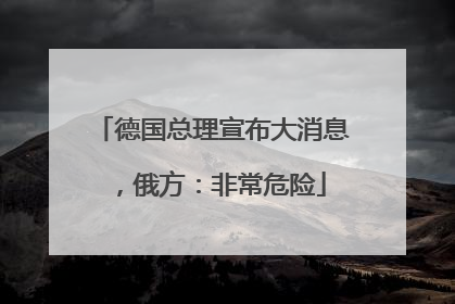 德国总理宣布大消息，俄方：非常危险