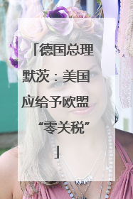 德国总理默茨：美国应给予欧盟“零关税”