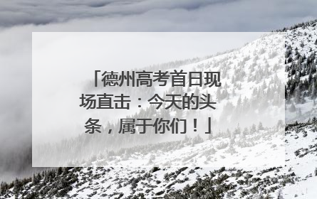 德州高考首日现场直击：今天的头条，属于你们！