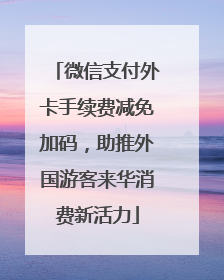 微信支付外卡手续费减免加码，助推外国游客来华消费新活力