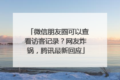 微信朋友圈可以查看访客记录？网友炸锅，腾讯最新回应