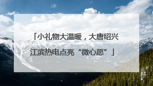 小礼物大温暖，大唐绍兴江滨热电点亮“微心愿”