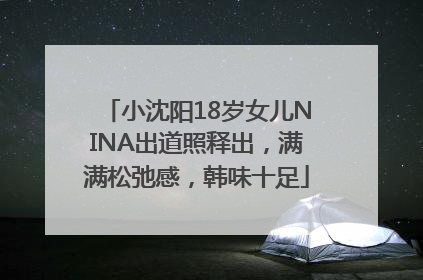 小沈阳18岁女儿NINA出道照释出，满满松弛感，韩味十足