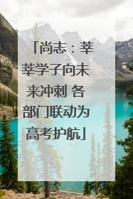 尚志：莘莘学子向未来冲刺 各部门联动为高考护航