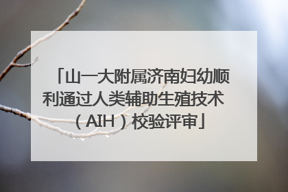 山一大附属济南妇幼顺利通过人类辅助生殖技术（AIH）校验评审