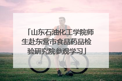 山东石油化工学院师生赴东营市食品药品检验研究院参观学习