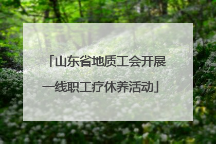 山东省地质工会开展一线职工疗休养活动
