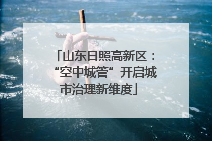 山东日照高新区：“空中城管”开启城市治理新维度