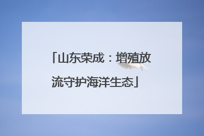 山东荣成：增殖放流守护海洋生态