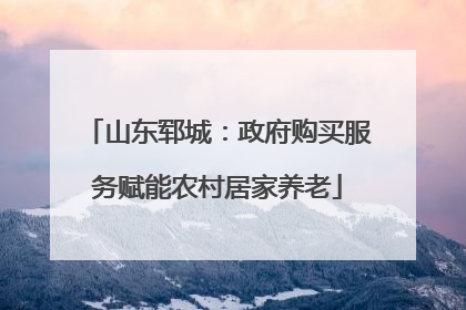 山东郓城：政府购买服务赋能农村居家养老