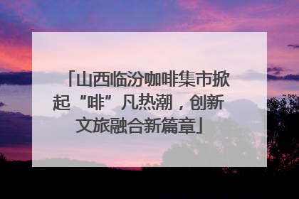 山西临汾咖啡集市掀起“啡”凡热潮，创新文旅融合新篇章