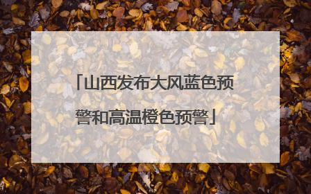 山西发布大风蓝色预警和高温橙色预警