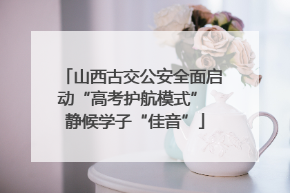 山西古交公安全面启动“高考护航模式” 静候学子“佳音”
