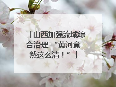山西加强流域综合治理 “黄河竟然这么清！”