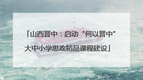 山西晋中：启动“何以晋中”大中小学思政精品课程建设