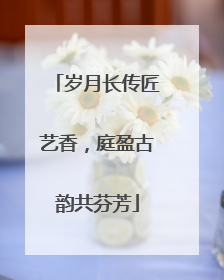 岁月长传匠艺香，庭盈古韵共芬芳