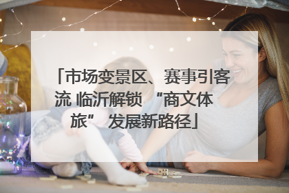 市场变景区、赛事引客流 临沂解锁 “商文体旅” 发展新路径