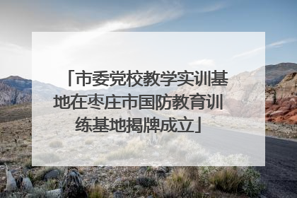 市委党校教学实训基地在枣庄市国防教育训练基地揭牌成立