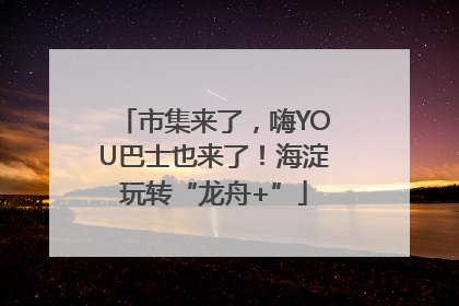 市集来了，嗨YOU巴士也来了！海淀玩转“龙舟+”