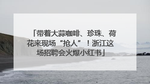 带着大蒜咖啡、珍珠、荷花来现场“抢人”！浙江这场招聘会火爆小红书