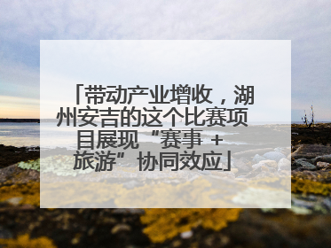 带动产业增收，湖州安吉的这个比赛项目展现“赛事 + 旅游”协同效应