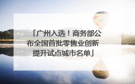 广州入选！商务部公布全国首批零售业创新提升试点城市名单