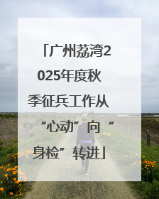 广州荔湾2025年度秋季征兵工作从“心动”向“身检”转进