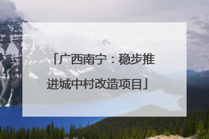 广西南宁：稳步推进城中村改造项目