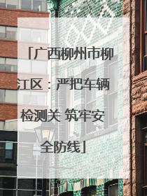 广西柳州市柳江区：严把车辆检测关 筑牢安全防线