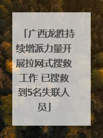 广西龙胜持续增派力量开展拉网式搜救工作 已搜救到5名失联人员