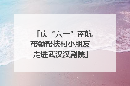 庆“六一”南航带领帮扶村小朋友走进武汉汉剧院