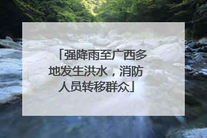 强降雨至广西多地发生洪水，消防人员转移群众