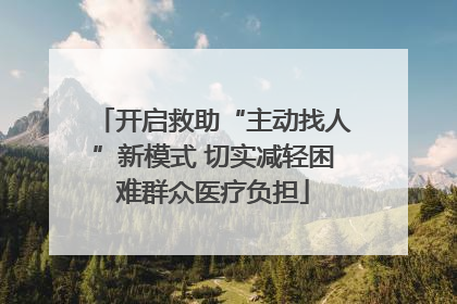 开启救助“主动找人”新模式 切实减轻困难群众医疗负担
