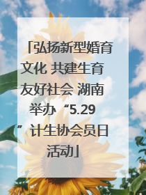 弘扬新型婚育文化 共建生育友好社会 湖南举办“5.29”计生协会员日活动